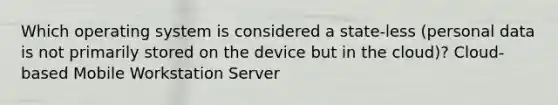 Which operating system is considered a state-less (personal data is not primarily stored on the device but in the cloud)? Cloud-based Mobile Workstation Server