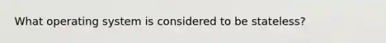 What operating system is considered to be stateless?