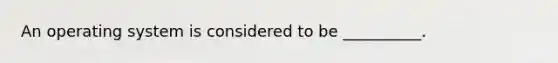 An operating system is considered to be __________.