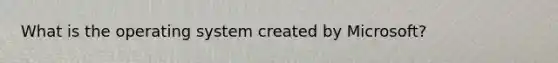 What is the operating system created by Microsoft?