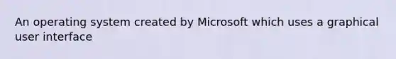 An operating system created by Microsoft which uses a graphical user interface