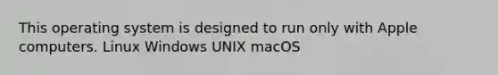 This operating system is designed to run only with Apple computers. Linux Windows UNIX macOS