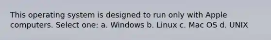 This operating system is designed to run only with Apple computers. Select one: a. Windows b. Linux c. Mac OS d. UNIX