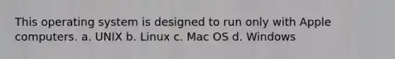 This operating system is designed to run only with Apple computers. a. UNIX b. Linux c. Mac OS d. Windows