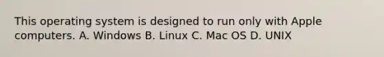 This operating system is designed to run only with Apple computers. A. Windows B. Linux C. Mac OS D. UNIX