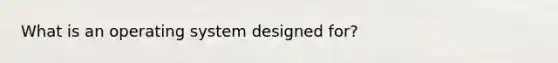 What is an operating system designed for?