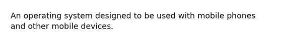 An operating system designed to be used with mobile phones and other mobile devices.