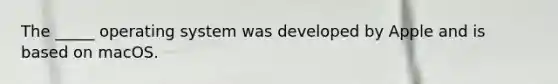 The _____ operating system was developed by Apple and is based on macOS.