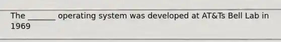 The _______ operating system was developed at AT&Ts Bell Lab in 1969