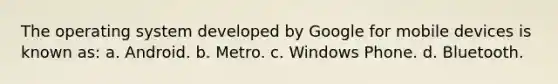 The operating system developed by Google for mobile devices is known as: a. Android. b. Metro. c. Windows Phone. d. Bluetooth.