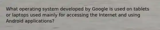 What operating system developed by Google is used on tablets or laptops used mainly for accessing the Internet and using Android applications?