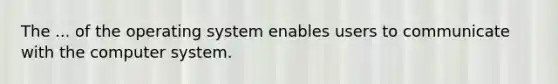 The ... of the operating system enables users to communicate with the computer system.