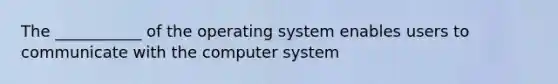 The ___________ of the operating system enables users to communicate with the computer system