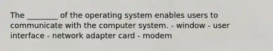 The ________ of the operating system enables users to communicate with the computer system. - window - user interface - network adapter card - modem