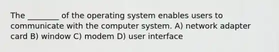 The ________ of the operating system enables users to communicate with the computer system. A) network adapter card B) window C) modem D) user interface