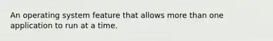 An operating system feature that allows more than one application to run at a time.