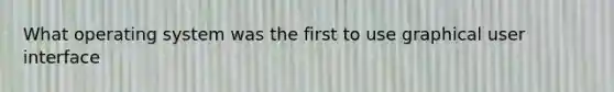 What operating system was the first to use graphical user interface