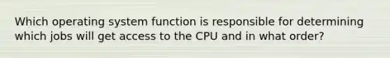 Which operating system function is responsible for determining which jobs will get access to the CPU and in what order?