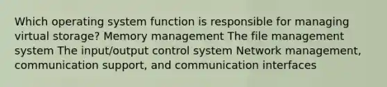 Which operating system function is responsible for managing virtual storage? Memory management The file management system The input/output control system Network management, communication support, and communication interfaces