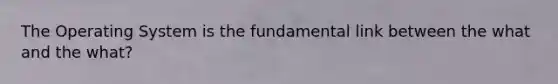 The Operating System is the fundamental link between the what and the what?