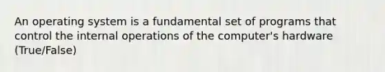 An operating system is a fundamental set of programs that control the internal operations of the computer's hardware (True/False)