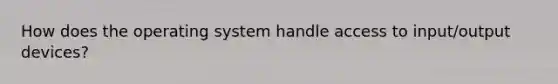 How does the operating system handle access to input/output devices?