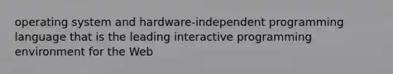 operating system and hardware-independent programming language that is the leading interactive programming environment for the Web