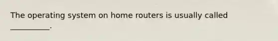 The operating system on home routers is usually called __________.