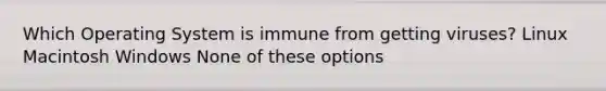 Which Operating System is immune from getting viruses? Linux Macintosh Windows None of these options