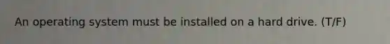 An operating system must be installed on a hard drive. (T/F)