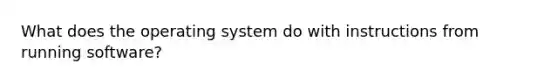 What does the operating system do with instructions from running software?