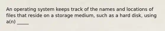 An operating system keeps track of the names and locations of files that reside on a storage medium, such as a hard disk, using a(n) _____