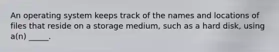 An operating system keeps track of the names and locations of files that reside on a storage medium, such as a hard disk, using a(n) _____.