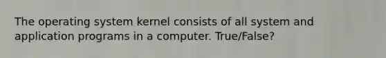 The operating system kernel consists of all system and application programs in a computer. True/False?