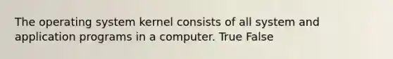 The operating system kernel consists of all system and application programs in a computer. True False