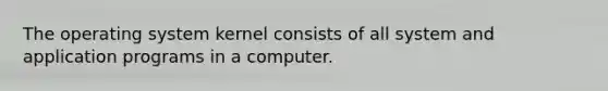 The operating system kernel consists of all system and application programs in a computer.