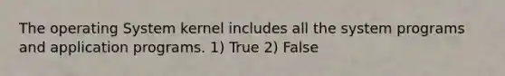 The operating System kernel includes all the system programs and application programs. 1) True 2) False