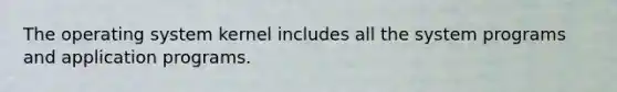The operating system kernel includes all the system programs and application programs.