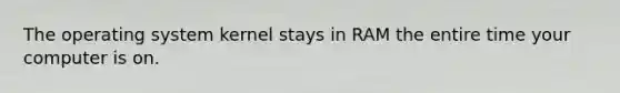 The operating system kernel stays in RAM the entire time your computer is on.