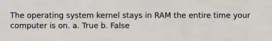 The operating system kernel stays in RAM the entire time your computer is on. a. True b. False