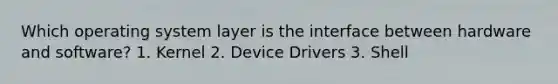 Which operating system layer is the interface between hardware and software? 1. Kernel 2. Device Drivers 3. Shell