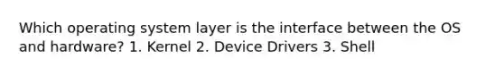 Which operating system layer is the interface between the OS and hardware? 1. Kernel 2. Device Drivers 3. Shell