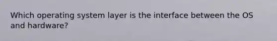 Which operating system layer is the interface between the OS and hardware?