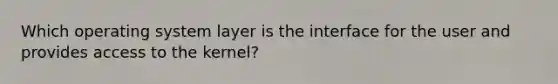 Which operating system layer is the interface for the user and provides access to the kernel?