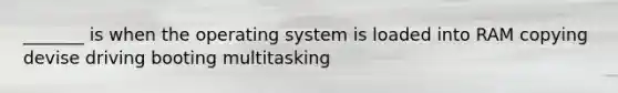 _______ is when the operating system is loaded into RAM copying devise driving booting multitasking