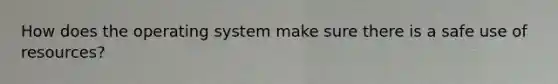 How does the operating system make sure there is a safe use of resources?