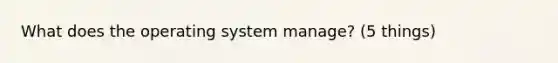 What does the operating system manage? (5 things)