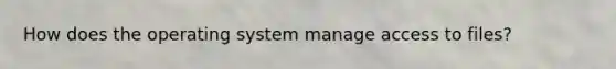 How does the operating system manage access to files?