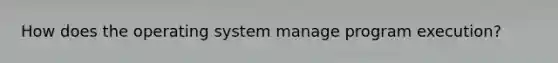How does the operating system manage program execution?