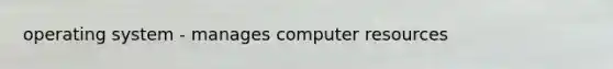 operating system - manages computer resources